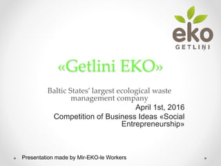«Getlini EKO»
Baltic States’ largest ecological waste
management company
April 1st, 2016
Competition of Business Ideas «Social
Entrepreneurship»
Presentation made by Mir-EKO-le Workers
 