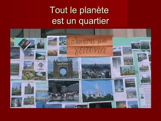 Tout le planète
est un quartier

 