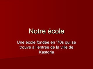 Notre école
Une école fondée en ’70s qui se
trouve à l’entrée de la ville de
Kastoria

 