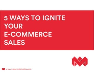 5 WAYS TO IGNITE
YOUR
E-COMMERCE
SALES
www.madmindstudios.comwww.madmindstudios.com
 