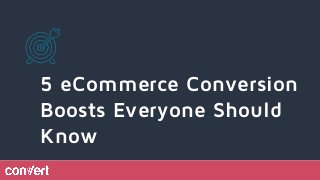 5 eCommerce Conversion
Boosts Everyone Should
Know
 