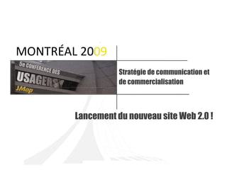 MONTRÉAL 2009
                   Stratégie de communication et
                   de commercialisation



        Lancement du nouveau site Web 2.0 !
 
