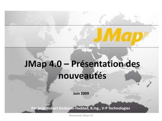 JMap 4.0 – Présentation des nouveautés Juin 2009 Par Jean-Robert Desbiens-Haddad, B.ing., V-P Technologies Nouveautés JMap 4.0 