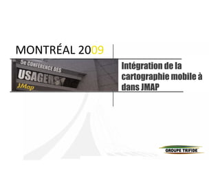 MONTRÉAL 2009
                Intégration de la
                cartographie mobile à
                dans JMAP
 