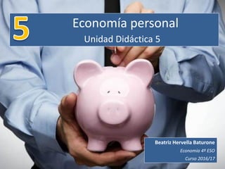 Economía personal
Unidad Didáctica 5
Beatriz Hervella Baturone
Economía 4º ESO
Curso 2016/17
 