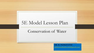 5E Model Lesson Plan
Conservation of Water
DR. M. PADMAVATHI
padmamahindravada@gmail.com
 
