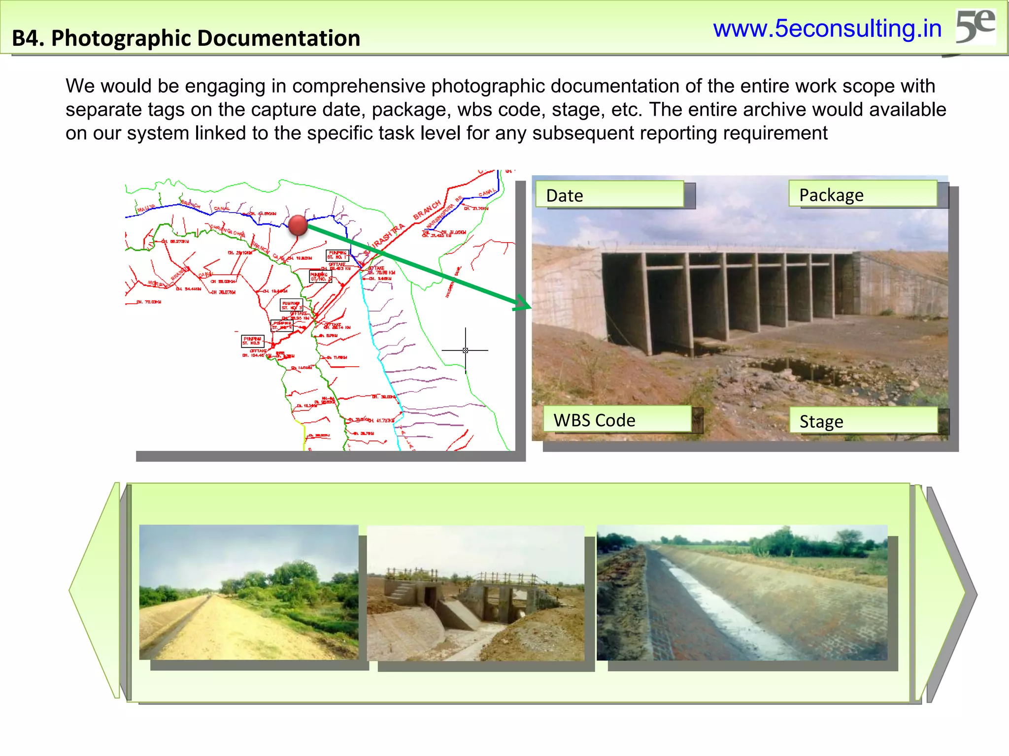 B4. Photographic Documentation Date Package WBS Code We would be engaging in comprehensive photographic documentation of the entire work scope with separate tags on the capture date, package, wbs code, stage, etc. The entire archive would available on our system linked to the specific task level for any subsequent reporting requirement Stage www.5econsulting.in 