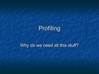 ProfilingProfiling
Why do we need all this stuff?Why do we need all this stuff?
 