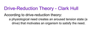 Drive-Reduction Theory - Clark Hull
According to drive-reduction theory:
a physiological need creates an aroused tension state (a
drive) that motivates an organism to satisfy the need.
 