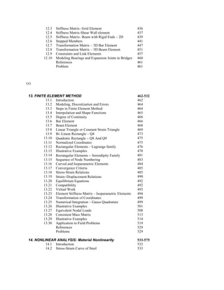 12.3 Stiffness Matrix- Grid Element 436
12.4 Stiffness Matrix-Shear Wall element 437
12.5 Stiffness Matrix- Beam with Rigid Ends – 2D 439
12.6 Stepped Members 441
12.7 Transformation Matrix – 3D Bar Element 447
12.8 Transformation Matrix – 3D Beam Element 451
12.9 Constraints and Link Elements 457
12.10 Modeling Bearings and Expansion Joints in Bridges 460
References 461
Problem 461
(x)
13. FINITE ELEMENT METHOD 462-532
13.1 Introduction 462
13.2 Modeling, Discretization and Errors 464
13.3 Steps in Finite Element Method 464
13.4 Interpolation and Shape Functions 465
13.5 Degree of Continuity 466
13.6 Bar Element 466
13.7 Beam Element 468
13.8 Linear Triangle or Constant Strain Triangle 469
13.9 Bi–Linear Rectangle – Q4 473
13.10 Quadratic Rectangle  Q8 And Q9 475
13.11 Normalized Coordinates 475
13.12 Rectangular Elements – Lagrange family 476
13.13 Illustrative Examples 478
13.14 Rectangular Elements  Serendipity Family 481
13.15 Sequence of Node Numbering 483
13.16 Curved and Isoparametric Elements 484
13.17 Convergence Criteria 485
13.18 Stress-Strain Relations 485
13.19 StrainDisplacement Relations 490
13.20 Equilibrium Equations 492
13.21 Compatibility 492
13.22 Virtual Work 493
13.23 Element Stiffness Matrix – Isoparametric Elements 494
13.24 Transformation of Coordinates 499
13.25 Numerical Integration – Gauss Quadrature 499
13.26 Illustrative Examples 501
13.27 Equivalent Nodal Loads 508
13.28 Consistent Mass Matrix 513
13.29 Illustrative Examples 514
13.30 Application to Field Problems 519
References 529
Problems 529
14. NONLINEAR ANALYSIS: Material Nonlinearity 533-575
14.1 Introduction 533
14.2 Stress-Strain Curve of Steel 533
 