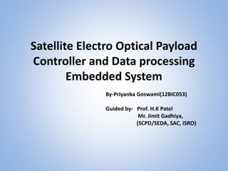 Satellite Optical Payload
Controller and Data processing
Embedded System
By-Priyanka Goswami(12BIC053)
Guided by- Prof. H.K Patel
Mr. Jimit Gadhiya,
(SCPD/SEDA, SAC, ISRO)
 