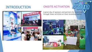 INTRODUCTION ONSITE ACTIVATION
A great day of sponsors and partners for awareness
through those activities at there branding booths.
 