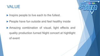  Inspire people to live each to the fullest.
 People have fun outside and feel healthy inside
 Amazing combination of visual, light effects and
quality production turned Night concert at hightlight
of event
VALUE
 