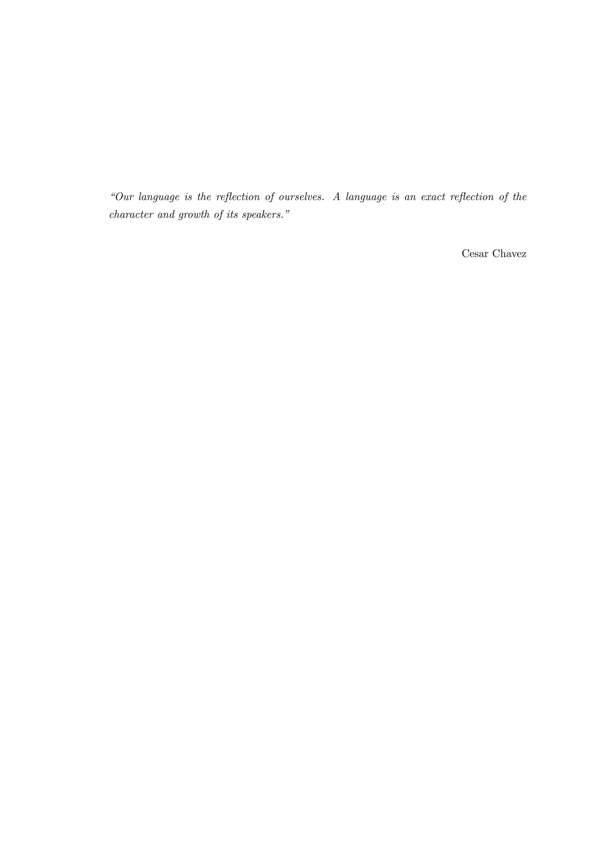 “Our language is the reﬂection of ourselves. A language is an exact reﬂection of the
character and growth of its speakers.”
Cesar Chavez
 