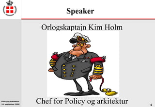 Policy og Arkitektur
18. september 2008
1
Speaker
Orlogskaptajn Kim Holm
Chef for Policy og arkitektur
 