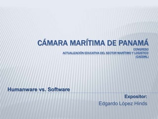 CÁMARA MARÍTIMA DE PANAMÁ 
CONGRESO 
ACTUALIZACIÓN EDUCATIVA DEL SECTOR MARÍTIMO Y LOGISTICO 
(CAESML) 
Humanware vs. Software 
Expositor: 
Edgardo López Hinds 
 