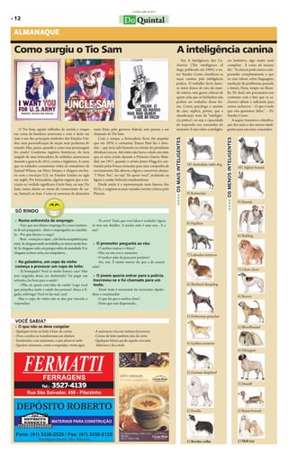 Curitiba, julho de 2011

» 12                                                                                  Do Quintal
 ALMANAQUE

 Como surgiu o Tio Sam                                                                                                         A inteligência canina
                                                                                                                               Em A Inteligência dos Ca-                            cia instintiva, algo muito mais
                                                                                                                            chorros (The intelligence of                            complexo . E como ele mesmo
                                                                                                                            dogs, publicado em 1994), o au-                         diz: “A ciência pode nunca com-
                                                                                                                            tor Stanley Coren classificou as                        preender completamente o que
                                                                                                                            raças caninas pela inteligência                         os cães sabem sobre linguagem,
                                                                                                                            prática. O trabalho ficou famo-                         resolução de problemas, passado
                                                                                                                            so entre donos de cães do mun-                          e futuro, Deus, tempo ou filoso-
                                                                                                                            do inteiro, mas gerou críticas de                       fia. No final, nós precisamos nos
                                                                                                                            quem acha que os bichinhos não                          contentar com o fato que os ca-
                                                                                                                            podem ser avaliados dessa for-                          chorros sabem o suficiente para
                                                                                                                            ma. Coren, psicólogo e amante                           serem cachorros – O que é tudo
                                                                                                                            de cães, explica, porém, que a                          que nós queremos deles.” – Dr.
                                                                                                                            classificação trata da ”inteligên-                      Stanley Coren.
                                                                                                                            cia prática”, ou seja a capacidade                          A seguir, trazemos a classifica-
                                                                                                                            de responder aos comandos do                            ção dos mais e dos menos inteli-
     O Tio Sam, aquele velhinho de cartola e roupas             eram feitas pelo governo federal, este passou a ser         instrutor. E não sobre a inteligên-                     gentes para executar comandos:
 nas cores da bandeira americana e com o dedo em                chamado de Tio Sam.
 riste é um dos principais símbolos dos Estados Uni-               Com o tempo, a brincadeira ficou tão popular,




                                                                                                                         <<<< OS MAIS INTELIGENTES




                                                                                                                                                                                 <<<< OS MENOS INTELIGENTES
 dos, uma personificação da nação mais poderosa do              que em 1870, o cartunista Tomas Nast fez o dese-
 mundo. Mas, quem, quando e como esse personagem                nho – que teria sido baseado no retrato do presidente
 foi criado? Conforme registros históricos, ele teria           Abrahan Lincon. Até então não havia o dedo em riste,
 surgido de uma brincadeira de soldados americanos              que só seria criado durante a Primeira Guerra Mun-
 durante a guerra de 1812, contra a Inglaterra. A carne         dial, em 1917, quando o artista James Flagg foi con-
 que os soldados consumiam vinha do matadouro de                tratado pelas Forças Armadas para uma campanha de                                    10) Australian cattle dog
                                                                                                                                                                                                              10) Afghan hound
 Samuel Wilson, em Nova Yorque, e chegava em bar-               recrutamento. Ele alterou a figura e inscreveu abaixo:
 ris com a inscrição U.S, ou Estados Unidos na sigla            “I Want You”, ou seja” Eu quero você”, incluindo na
 em inglês. Por brincadeira, alguém sugeriu que a ins-          figura o caráter belicista estadunidense.
 crição na verdade significava Uncle Sam, ou seja Tio              Desde então é a representação mais famosa dos
 Sam, numa alusão ao nome do comerciante de car-                EUA, e originou as mais variadas versões críticas pelo
 ne, Samuel, ou Sam. Como as remessas de alimentos              Planeta.                                                                             9) Rottweiler

                                                                                                                                                                                                              9) Basenji

 SÓ RINDO

  » Numa entrevista de emprego:                                   - Tá certo! Tudo que você falou é verdade! Agora
                                                                                                                                                     8) Papillon
      - Vejo que seu último emprego foi como assisten-         só tem um detalhe: A minha mãe é uma uva... E a
 te de um psiquiatra - disse o empregador ao candida-          sua?
 to. - Por que deixou o cargo?                                                                                                                                                                                8) Bulldog
      - Bem - começou o rapaz -, não havia escapatória para
 mim. Se chegasse tarde ao trabalho, eu estava sendo hos-       » O promotor pergunta ao réu:
 til. Se chegasse cedo, era porque sofria de ansiedade. E se      - O senhor matou a vítima?
 chegasse na hora certa, era compulsivo...                        - Não, eu não sou o assassino.
                                                                                                                                                     7) Labrador retriever
                                                                  - O senhor sabe da pena por perjúrio?
  » Na geladeira, um copo de vinho                                - Sei, sim. É muito menor do que a de assassi-
  começa a provocar um copo de leite:                          nato!
    - Ei branquelo! Você tá muito branco cara! Não                                                                                                                                                            7) Chow chow
 tem vergonha dessa cor desbotada? Vai pegar um                 » O jovem queria entrar para a polícia.
 solzinho, faz bem para a saúde!                                Inscreveu-se e foi chamado para um
    - Olha só, quem vem falar de saúde! Logo você               teste.                                                                               6) Shetland sheepdog
 que prejudica tanto a saúde das pessoas! Ataca o fí-             - Neste teste é necessário ter raciocínio rápido -
 gado, embriaga! Você só faz mal, cara!                        disse o examinador.
                                                                                                                                                                                                              6) Borzoi
    Mas o copo de vinho não se deu por vencido e                  - O que foi que o senhor disse?
 respondeu:                                                       - Disse que está dispensado...


                                                                                                                                                     5) Doberman pinscher
 VOCÊ SABIA?
  » O que não se deve congelar                                                                                                                                                                                5) Bloodhound
 - Qualquer torta ou bolo à base de creme                       - A maionese vira um mistura horrorosa
 - Ovos cozidos se transformam em elástico                      - Creme de leite também não dá certo
 - Sanduíches com maionese; o pão absorve tudo                  - Qualquer fritura perde aquele crocante
 - Queijos cremosos, como o requeijão, viram água                 delicioso e fica mole                                                              4) Golden retriever
                                                                                                                                                                                                              4) Pekingese




                                                                                                                                                     3) German shepherd

                                                                                                                                                                                                              3) Mastiff




                                                                                                                                                     2) Poodle                                                2) Basset hound




                                                                                                                                                     1) Border collie                                         1) Shih tzu
 