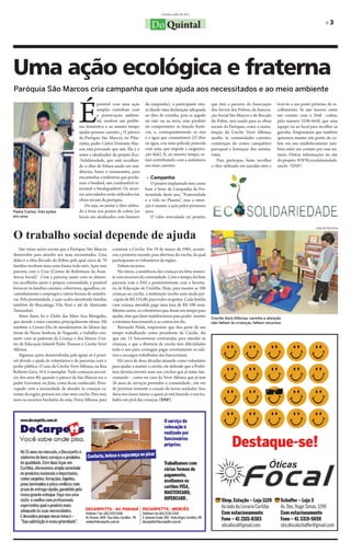 Curitiba, julho de 2011


                                                                                    Do Quintal                                                                                              »3




Uma ação ecológica e fraterna
Paróquia São Marcos cria campanha que une ajuda aos necessitados e ao meio ambiente



                                        É
                                                   possível com uma ação        da campanha), o participante esta-       que tem a parceria da Associação      levá=lo a um posto próximo de re-
                                                   simples contribuir com       rá dando uma destinação adequada         dos Servos dos Pobres, da Associa-    colhimento. Se não houver, entre
                                                   a preservação ambien-        ao óleo de cozinha, pois se jogado       ção Social São Marcos e do Bocado     em contato com o Disk –coleta,
                                                   tal, resolver um proble-     no ralo ou na terra, esse produto        do Pobre, será usado para as obras    pelo número 3338-4450, que uma
                                        ma doméstico e ao mesmo tempo           irá comprometer os lençóis freáti-       sociais da Paróquia, como a manu-     equipe irá ao local para recolher as
                                        ajudar pessoas carentes ¿ O pároco      cos, e, consequentemente os rios         tenção da Creche Vovó Alfonsa,        garrafas. Empresários que também
                                        da Paróquia São Marcos, no Pilar-       e a água que consumimos (O óleo          auxílio às comunidades carentes,      quiserem manter um ponto de co-
                                        zinho, padre Carlos Donizete Mar-       na água, cria uma película parecida      construção do centro catequético      leta em seu estabelecimento tam-
                                        son está provando que sim. Ele é o      com nata, que impede a oxigeniza-        paroquial e formação dos semina-      bém entre em contato por esse nú-
                                        autor e idealizador do projeto Eco-     ção dela). E, ao mesmo tempo, es-        ristas.                               mero. Outras informações no site
                                        -Solidariedade, que está recolhen-      tará contribuindo com a assistência          Para participar, basta recolher   do projeto: WWW.ecosolidariedade.
                                        do o óleo de fritura usado em resi-     aos mais carentes.                       o óleo utilizado em garrafas pets e   org.br. (DSF)
                                        dências, bares e restaurantes, para
                                        encaminhar a indústrias que produ-       » Campanha
                                        zem o biodísel, um combustível re-         O projeto implantado tem como
                                        novável e biodegradável. Os recur-      base o lema da Campanha da Fra-
                                        sos arrecadados serão utilizados nas    ternidade deste ano, “Fraternidade
                                        obras sociais da paróquia.              e a vida no Planeta”, mas a inten-
                                           Ou seja, ao juntar o óleo utiliza-   ção é manter a ação pelos próximos
Padre Carlos: três ações                do e levar nos postos de coleta (os     anos.
em uma.                                 locais são sinalizados com banners         O valor arrecadado no projeto,



O trabalho social depende de ajuda
                                                                                                                                                                                      João de Noronha




   São várias ações sociais que a Paróquia São Marcos       construir a Creche. Em 19 de março de 1985, aconte-
desenvolve para atender aos mais necessitados. Uma          ceu a primeira reunião para abertura da creche, da qual
delas é a obra Bocado do Pobre, pela qual cerca de 70       participaram os voluntários da região.
famílias recebem uma cesta básica todo mês. Ação tem            Faltam recursos
parceria com o Cras (Centro de Referência da Assis-             No início, a assistência das crianças era feita somen-
tência Social) . Com a parceria, junto com os alimen-       te com recursos da comunidade. Com o tempo, foi feita
tos recolhidos junto à própria comunidade, é possível       parceria com o FAS e posteriormente com a Secreta-
fornecer ás famílias carentes, cobertores, agasalhos, en-   ria de Educação de Curitiba. Hoje, para manter as 106
caminhamento a empregos e outras formas de assistên-        crianças na creche, a instituição recebe uma ajuda per-
cia. Pela proximidade, a ação acaba atendendo famílias      -capita de R$ 235,00, para todos os gastos. Cada família
também do Bracatinga, Vila Nori e até de Almirante          com criança atendida paga uma taxa de R$ 100 reais.
Tamandaré.                                                  Mesmo assim, os voluntários que doam seu tempo para
   Alem disso, há o Clube das Mães Ana Mongolin,            ajudar, têm que fazer malabarismos para poder manter         Creche Vovó Alfonsa: carinho e atenção
que atende a mães carentes, principalmente idosas. Há       a estrutura funcionando e as contas em dia.                  não faltam às crianças, faltam recursos.
também o Centro-Dia de atendimentos de Idosos das               Bernardo Polak, empresário que doa parte de seu
Irmãs de Nossa Senhora de Nagasaki, o trabalho con-         tempo trabalhando como presidente da Creche, diz
junto com as pastorais da Criança e dos Idosos, Cen-        que são 15 funcionárias contratadas para atender às
tro de Educação Infantil Padre Thomaz e Creche Vovó         crianças, e que a diretoria da creche tem dificuldades
Alfonsa.                                                    todo o ano para conseguir pagar corretamente os salá-
   Algumas ações desenvolvidas pela igreja só é possí-      rios e encargos trabalhistas das funcionárias.
vel devido a ajuda de voluntários e de parcerias com o          Há cerca de duas décadas atuando como voluntário
poder público. O caso da Creche Vovó Alfonsa, na Rua        para ajudar a manter a creche, ele defende que a Prefei-
Roberto Gava, 414, é exemplar. Tudo começou nos ini-        tura deveria investir mais nas creches que já estão fun-
cío dos anos 80, quando o pároco da São Marcos era o        cionando – como no caso da Vovó Alfonsa que já tem
padre Giovanne ou João, como ficou conhecido. Preo-         26 anos de serviços prestados à comunidade-, em vez
cupado com a necessidade de atender às crianças ca-         de priorizar somente a criação de novas unidades. Isso
rentes da região, pensou em criar uma creche. Para isso,    daria um maior ânimo a quem já está fazendo o seu tra-
usou os recursos herdados da mãe, Dona Alfonsa, para        balho em prol das crianças. (DSF)
 