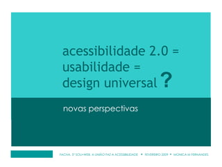 FACHA, 5º SOU+WEB: A UNIÃO FAZ A ACESSIBILIDADE  •  FEVEREIRO 2009  •  MONICA M FERNANDES novas perspectivas acessibilidade 2.0 =  usabilidade = design universal ? 