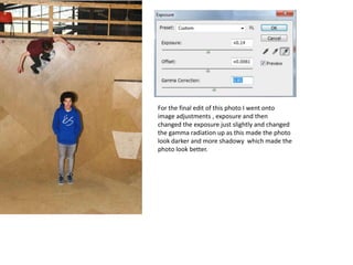 For the final edit of this photo I went onto
image adjustments , exposure and then
changed the exposure just slightly and changed
the gamma radiation up as this made the photo
look darker and more shadowy which made the
photo look better.
 