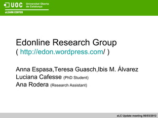 Edonline Research Group
( http://edon.wordpress.com/ )

Anna Espasa,Teresa Guasch,Ibis M. Álvarez
Luciana Cafesse (PhD Student)
Ana Rodera (Research Assistant)



                                 eLC Update meeting 06/03/2012
 