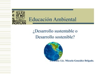 Educación Ambiental ¿Desarrollo sustentable o  Desarrollo sostenible?  Presenta: Lic. Micaela González Delgado. 