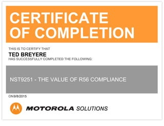 CERTIFICATE
OF COMPLETION
THIS IS TO CERTIFY THAT
TED BREYERE
HAS SUCCESSFULLY COMPLETED THE FOLLOWING:
NST9251 - THE VALUE OF R56 COMPLIANCE
ON9/8/2015
 
