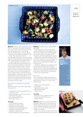 113
picnic at
burghley
Burghley Life
Method: Cook the quails’ eggs by putting
them in cold water, bringing it to the boil
and simmering for five minutes. Drain off
the boiling water and run cold water
through the little eggs in the pan. When
cold, drain off the water and shell each egg.
Break off a small piece of pork
sausagemeat and wrap it around a shelled
egg, pinching it together at the edges. Roll
each wrapped egg in the sesame seeds.
To cook, heat some sunflower oil in a
non-stick sauté pan and put the eggs into
the pan. Do not be tempted to move them
around: leave for two minutes in the pan,
and only then turn them over to cook for
another couple of minutes, before turning
them again. This way, the sausagemeat
turns a golden brown under the browned
sesame seeds – beware, the seeds can pop
slightly alarmingly, but their flavour is so
worth the occasional pop! As they cook, lift
them on to a wide dish lined with a double
thickness of kitchen paper.
Aubergine and Butternut Squash
Salad
Serves four (assuming you are eating other
things with it)
• 1 small Butternut squash, peeled and cut
into 2.5cm cubes
• 1 large aubergine, cut into cubes a little
larger than the squash
• 2 courgettes, thickly sliced
• Extra virgin olive oil
To finish
• 2 pinches saffron threads
• 2 tablespoons boiling water
• 4 tablespoons plain yoghurt
• 2 tablespoons pomegranate seeds
• 1 tablespoon pumpkin seeds
• 1 teaspoon nigella seeds
• Salt and freshly ground black pepper
Method: Preheat the oven to 200°C/400°F,
gas mark 6.
Put the squash into an ovenproof tray
with the aubergine and courgettes. Drizzle
with olive oil. Season with salt and pepper,
stir to coat with the oil and bake for 30
minutes or until the vegetables are cooked.
Meanwhile, prepare the dressing. Grind
the saffron lightly, put into a small bowl and
pour over the boiling water and leave to
stand for 10 minutes. Add the ‘saffron tea’
to the yoghurt.
When the vegetables are cooked remove
from the oven and pile into an airtight
plastic container. Whilst the vegetables are
still warm, drizzle the yoghurt dressing over
them and sprinkle with the pomegranate,
pumpkin and nigella seeds.
Foccacia
This is so easy and really quite delicious,
and almost a meal in itself served with good
quality olive oil to dip it in, or any of your
favourite dips.
• 500g strong white bread flour
• 5g fine salt
• 7g powdered dried yeast
• 240mls warm water
• 120mls olive oil
To finish
• Rosemary sprigs, soaked in olive oil
• A generous drizzle of olive oil
• Coarse sea salt
Method: Sift the flour with the salt into a
large bowl. Make a well in the centre and
add the yeast, water and olive oil. Quickly
mix the ingredients together to form a soft
dough. Turn on to a floured surface and
knead for 5 minutes.
Roll it into a rough oval about 2cm thick,
lightly oil a shallow baking tray and slip the
About
Caroline
Waldegrave
OBE
Caroline was the
founding Principal,
Managing Director
and co-owner of
Leith’s School of
Food and Wine,
and has co-written
many cookery
books. She now
runs a cookery
school from her
home in the Mendip
Hills, at Dudwell.
Visit www.
dudwellschool.com
Aubergine salad
CharlieBroad
FOCCACIA
CharlieBroad
 