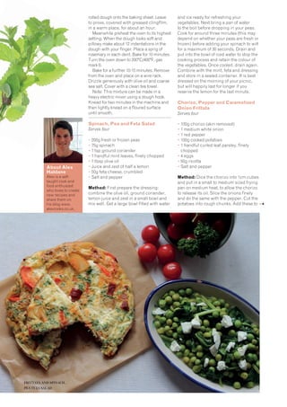 About Alex
Haldanee
Alex is a self-
taught cook and
food enthusiast
who loves to create
new recipes and
share them on
his blog www.
alexcooks.co.uk.
rolled dough onto the baking sheet. Leave
to prove, covered with greased clingfilm,
in a warm place, for about an hour.
Meanwhile preheat the oven to its highest
setting. When the dough looks soft and
pillowy make about 12 indentations in the
dough with your finger. Place a sprig of
rosemary in each dent. Bake for 10 minutes.
Turn the oven down to 200°C/400°F, gas
mark 6.
Bake for a further 10-15 minutes. Remove
from the oven and place on a wire rack.
Drizzle generously with olive oil and coarse
sea salt. Cover with a clean tea towel.
Note: This mixture can be made in a
heavy electric mixer using a dough hook.
Knead for two minutes in the machine and
then lightly knead on a floured surface
until smooth.
Spinach, Pea and Feta Salad
Serves four
• 200g fresh or frozen peas
• 75g spinach
• 1 tsp ground coriander
• 1 handful mint leaves, finely chopped
• 1 tbsp olive oil
• Juice and zest of half a lemon
• 50g feta cheese, crumbled
• Salt and pepper
Method: First prepare the dressing:
combine the olive oil, ground coriander,
lemon juice and zest in a small bowl and
mix well. Get a large bowl filled with water
and ice ready for refreshing your
vegetables. Next bring a pan of water
to the boil before dropping in your peas.
Cook for around three minutes (this may
depend on whether your peas are fresh or
frozen) before adding your spinach to wilt
for a maximum of 30 seconds. Drain and
put into the bowl of iced water to stop the
cooking process and retain the colour of
the vegetables. Once cooled, drain again.
Combine with the mint, feta and dressing
and store in a sealed container. It is best
dressed on the morning of your picnic,
but will happily last for longer if you
reserve the lemon for the last minute.
Chorizo, Pepper and Caramelised
Onion Frittata
Serves four
• 100g chorizo (skin removed)
• 1 medium white onion
• 1 red pepper
• 100g cooked potatoes
• 1 handful curled leaf parsley, finely
chopped
• 4 eggs
• 50g ricotta
• Salt and pepper
Method: Dice the chorizo into 1cm cubes
and put in a small to medium sized frying
pan on medium heat, to allow the chorizo
to release its oil. Slice the onions finely
and do the same with the pepper. Cut the
potatoes into rough chunks. Add these to
FRITTATA AND SPINACH,
PEA FETA SALAD
 