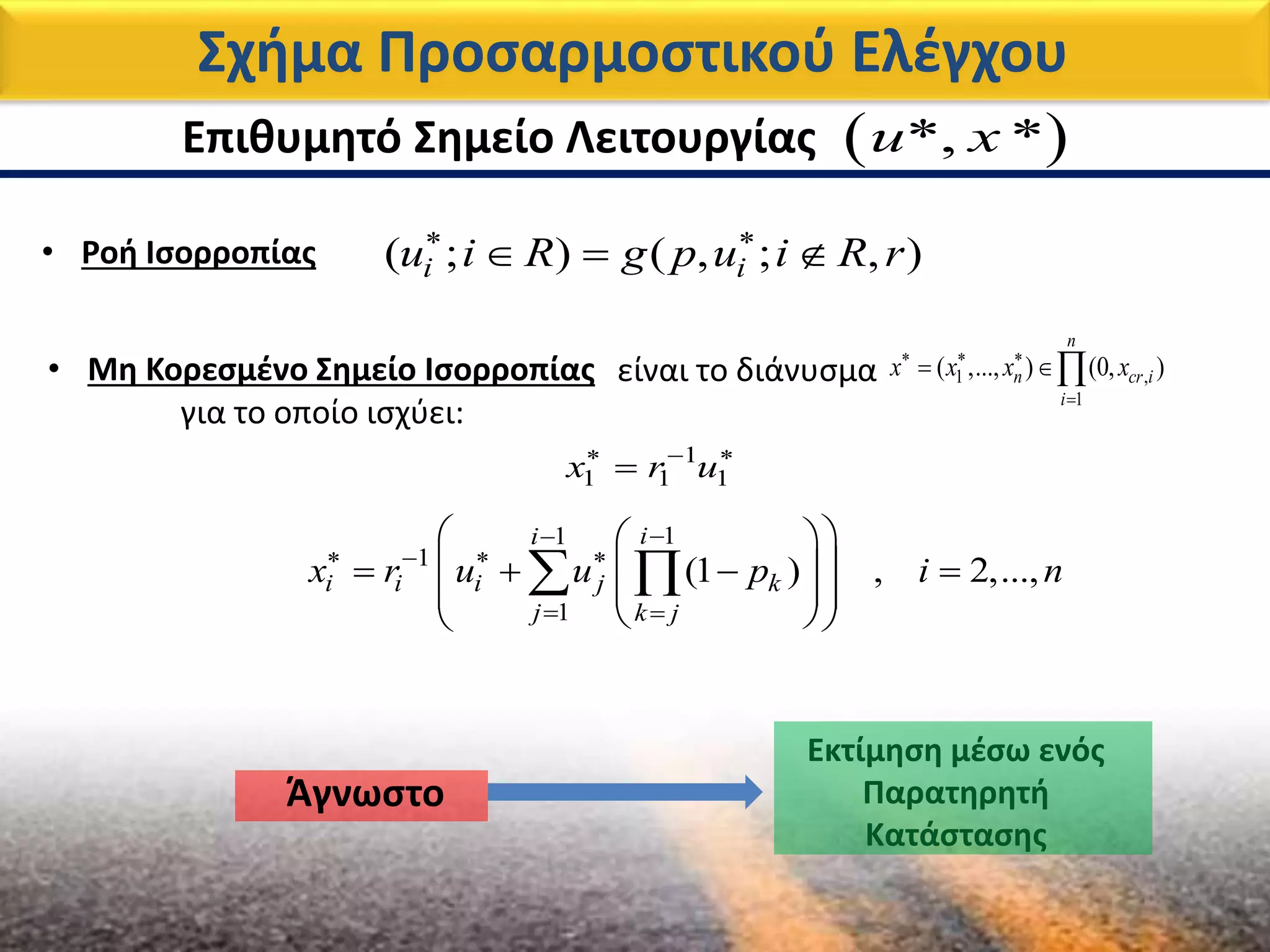 Επιθυμητό Σημείο Λειτουργίας
είναι το διάνυσμα
για το οποίο ισχύει:
1 ,
1
( ,..., ) (0, )
n
n cr i
i
x x x x  

 
1
1 1 1x r u  

11
1
1
(1 ) , 2,...,
ii
i i i j k
j k j
x r u u p i n

   
 
  
     
  
  
 
Σχήμα Προσαρμοστικού Ελέγχου
( ; ) ( , ; , )i iu i R g p u i R r 
  • Ροή Ισορροπίας
Άγνωστο
Εκτίμηση μέσω ενός
Παρατηρητή
Κατάστασης
• Μη Κορεσμένο Σημείο Ισορροπίας
 *, *u x
 