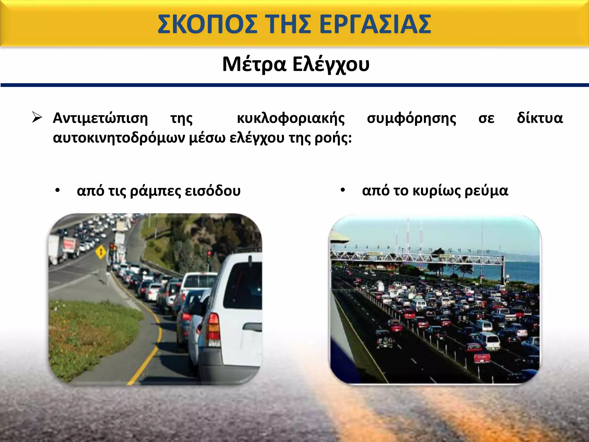 ΣΚΟΠΟΣ ΤΗΣ ΕΡΓΑΣΙΑΣ
 Αντιμετώπιση της κυκλοφοριακής συμφόρησης σε δίκτυα
αυτοκινητοδρόμων μέσω ελέγχου της ροής:
Μέτρα Ελέγχου
• από το κυρίως ρεύμα• από τις ράμπες εισόδου
 