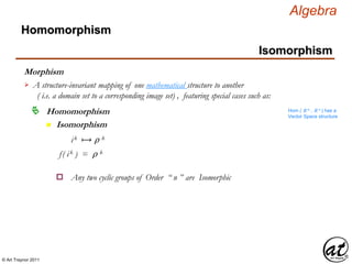 © Art Traynor 2011
Algebra
Morphism
Homomorphism
n Isomorphism
Homomorphism
Isomorphism
A structure-invariant mapping of one mathematical structure to another
( i.e. a domain set to a corresponding image set) , featuring special cases such as:

Hom ( ℝ n , ℝ n ) has a
Vector Space structure
ik ⟼ ⍴ k
f( ik ) = ⍴ k
Any two cyclic groups of Order “ n ” are Isomorphico
 