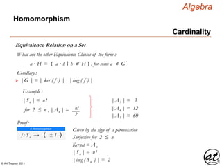 © Art Traynor 2011
Algebra
Equivalence Relation on a Set
Homomorphism
Cardinality
What are the other Equivalence Classes of the form :
a · H = { a · h h ∊ H } , for some a ∊ G′|:
Corollary:
 |G | = | ker ( f ) | · |img ( f ) |
Example :
|Sn | = n!
for 2 ≤ n , |An | = n!
2
Proof:
f : Sn → 〈 ± 1 〉
A Homomorphism
Given by the sign of a permutation
Surjective for 2 ≤ n
Kernel = An
|Sn | = n!
|img ( Sn ) | = 2
|A3 | = 3
|A4 | = 12
|A5 | = 60
 