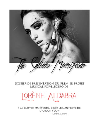 Dossier de présentation du premier projet
Musical pop-electro de
Lorène Aldabra
« Le glitter manifesto, c'est le manifeste de
l'Amour Fou »
Lorène Aldabra
 