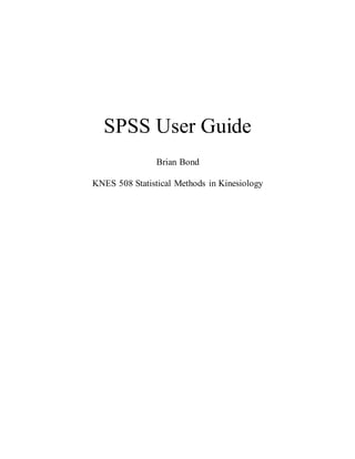 SPSS User Guide
Brian Bond
KNES 508 Statistical Methods in Kinesiology
 