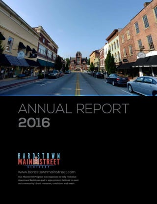 ANNUAL REPORT
2016
Our Mainstreet Program was organized to help revitalize
downtown Bardstown and is appropriately tailored to meet
our community’s local resources, conditions and needs.
www.bardstownmainstreet.com
 