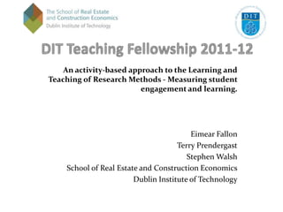 An activity-based approach to the Learning and
Teaching of Research Methods - Measuring student
                         engagement and learning.




                                         Eimear Fallon
                                     Terry Prendergast
                                        Stephen Walsh
    School of Real Estate and Construction Economics
                        Dublin Institute of Technology
 