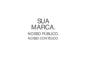 SUA
MARCA.
NOSSO PÚBLICO.
NOSSO CONTEÚDO.
 