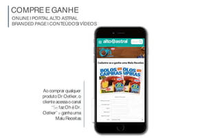 ONLINE| PORTAL ALTO ASTRAL
BRANDED PAGE| CONTEÚDOS| VÍDEOS
COMPREEGANHE
Ao comprar qualquer
produto Dr Oetker, o
clienteacessao canal
fazOh éDr.
Oetker ganhauma
MaluReceitas
 