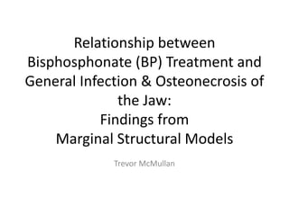 Relationship between
Bisphosphonate (BP) Treatment and
General Infection & Osteonecrosis of
the Jaw:
Findings from
Marginal Structural Models
Trevor McMullan
 