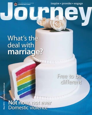 inspire • provoke • engageThe Uniting Church in Australia
QUEENSLAND SYNODMay2015•journeyonline.com.au
What’s the
deal with
marriage?
Free to be
different
Not now, not ever
Domestic violence
 