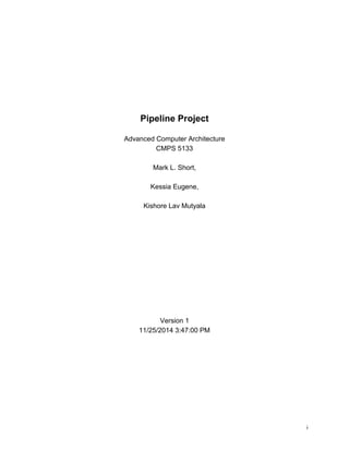 i
Pipeline Project
Advanced Computer Architecture
CMPS 5133
Mark L. Short,
Kessia Eugene,
Kishore Lav Mutyala
Version 1
11/25/2014 3:47:00 PM
 