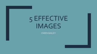 5 EFFECTIVE
IMAGES
OWEN BAILEY
 
