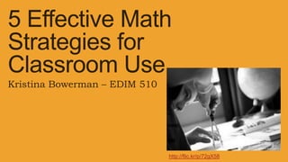 5 Effective Math
Strategies for
Classroom Use
Kristina Bowerman – EDIM 510




                               http://flic.kr/p/72gX58
 