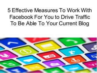 5 Effective Measures To Work With
Facebook For You to Drive Traffic
To Be Able To Your Current Blog
 