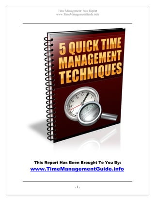 Time Management: Free Report
          www.TimeManagementGuide.info




 This Report Has Been Brought To You By:
www.TimeManagementGuide.info


                      -1-
 