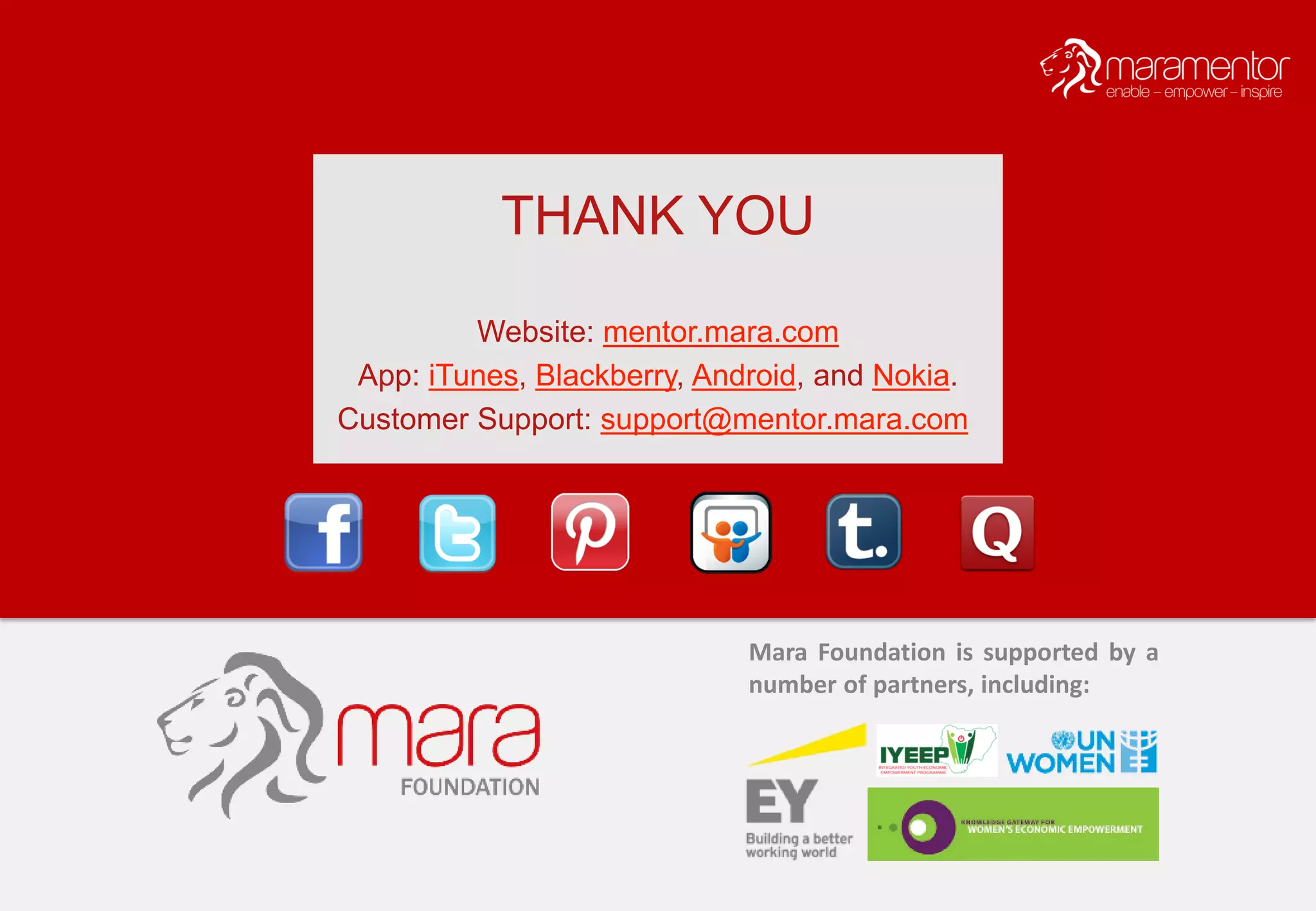 THANK YOU
Website: mentor.mara.com
App: iTunes, Blackberry, Android, and Nokia.
Customer Support: support@mentor.mara.com
Mara Foundation is supported by a
number of partners, including:
 
