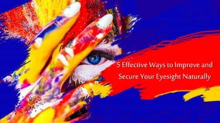 5 Effective Ways to Improve and
Secure Your Eyesight Naturally
 
