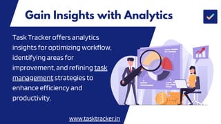 Gain Insights with Analytics Larana, Inc.
Task Tracker offers analytics
insights for optimizing workflow,
identifying areas for
improvement, and refining task
management strategies to
enhance efficiency and
productivity.
www.tasktracker.in
 