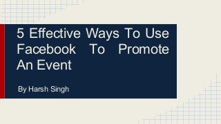 5 Effective Ways To Use
Facebook To Promote
An Event
By Harsh Singh

 
